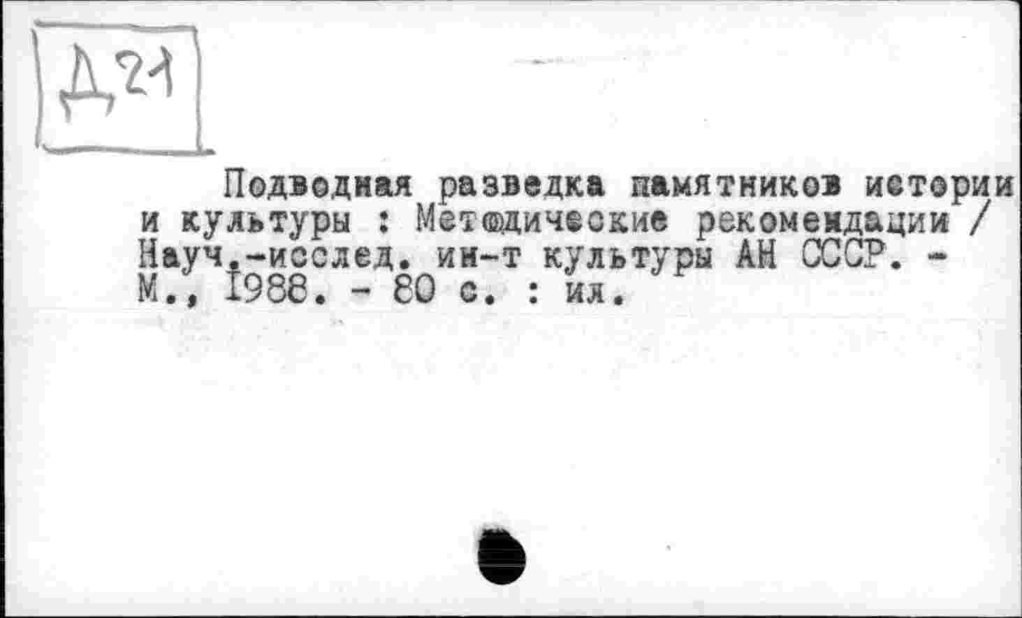 ﻿ДМ
Подводная разведка памятников иетории и культуры : Методические рекомендации / Науч.-исслед. ин-т культуры АН СССР. -М., 1986. - 80 с. : ил.